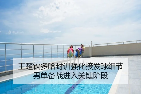 王楚钦多哈封训强化接发球细节 男单备战进入关键阶段