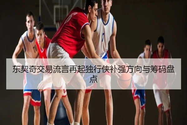 东契奇交易流言再起独行侠补强方向与筹码盘点