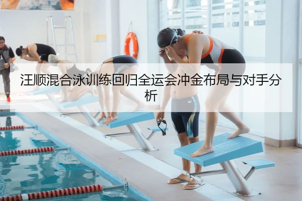 汪顺混合泳训练回归全运会冲金布局与对手分析