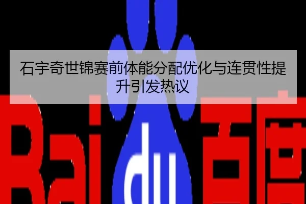 石宇奇世锦赛前体能分配优化与连贯性提升引发热议