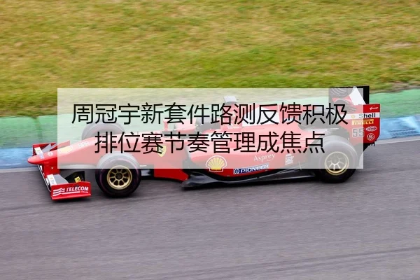 周冠宇新套件路测反馈积极 排位赛节奏管理成焦点