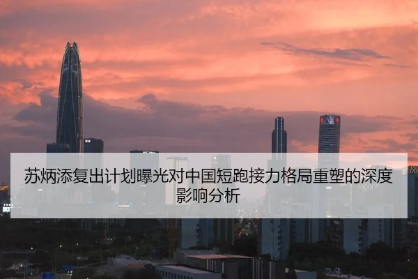 苏炳添复出计划曝光对中国短跑接力格局重塑的深度影响分析