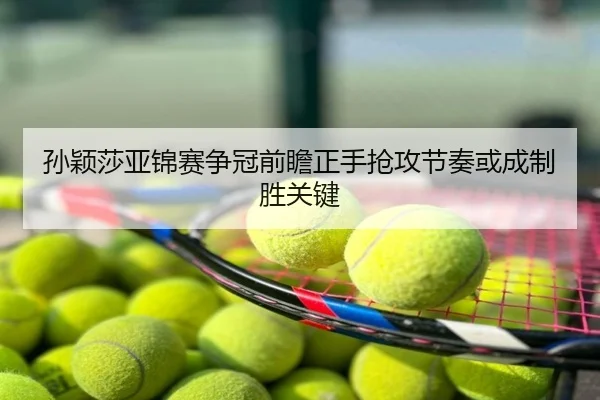 孙颖莎亚锦赛争冠前瞻正手抢攻节奏或成制胜关键