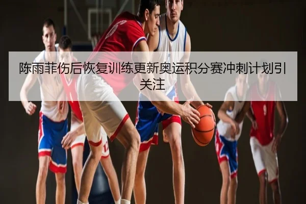 陈雨菲伤后恢复训练更新奥运积分赛冲刺计划引关注