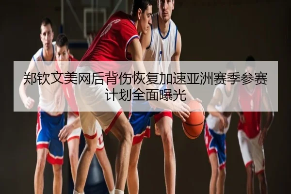 郑钦文美网后背伤恢复加速亚洲赛季参赛计划全面曝光