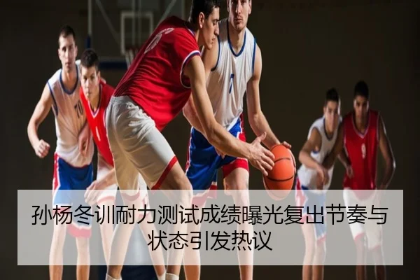 孙杨冬训耐力测试成绩曝光复出节奏与状态引发热议