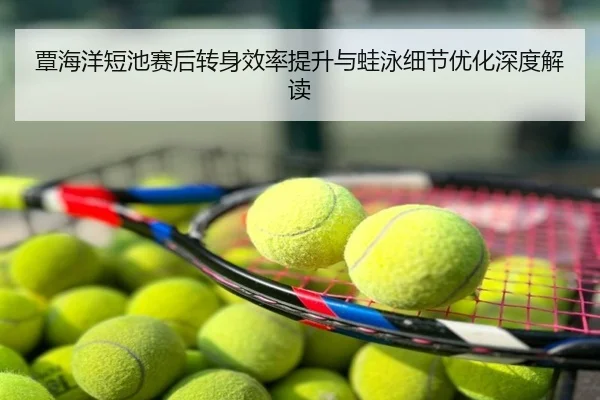 覃海洋短池赛后转身效率提升与蛙泳细节优化深度解读
