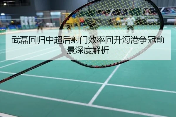 武磊回归中超后射门效率回升海港争冠前景深度解析