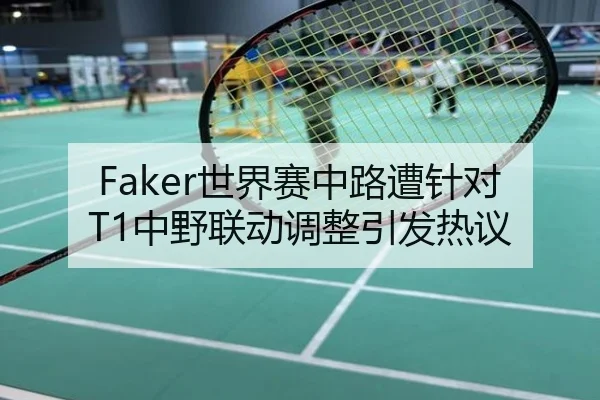 Faker世界赛中路遭针对T1中野联动调整引发热议