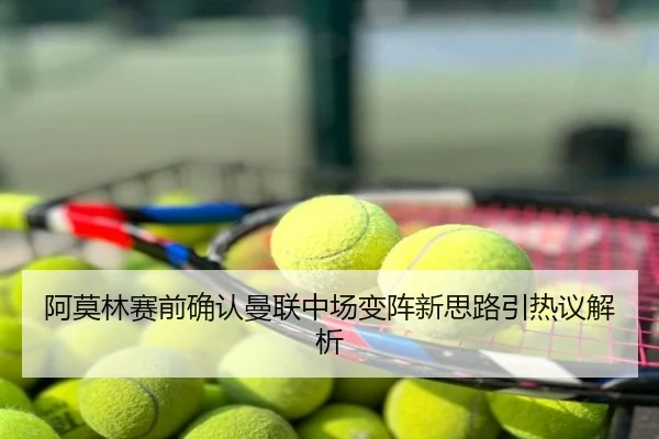阿莫林赛前确认曼联中场变阵新思路引热议解析