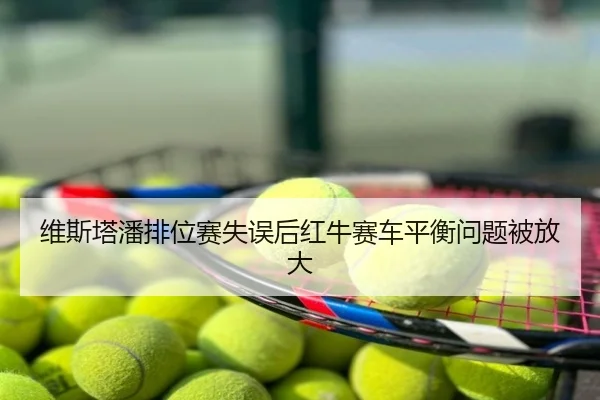 维斯塔潘排位赛失误后红牛赛车平衡问题被放大