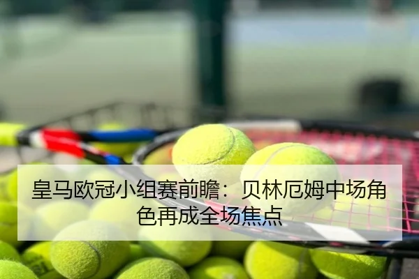 皇马欧冠小组赛前瞻：贝林厄姆中场角色再成全场焦点