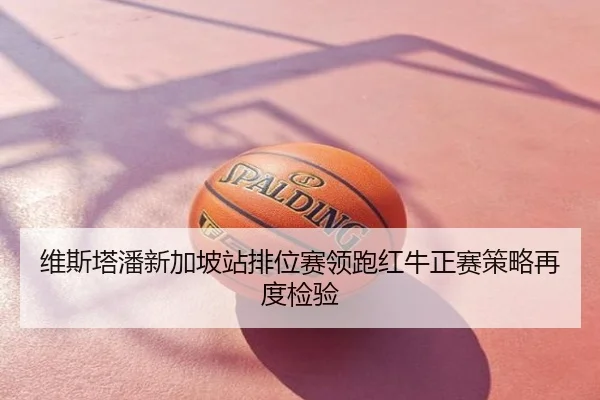 维斯塔潘新加坡站排位赛领跑红牛正赛策略再度检验